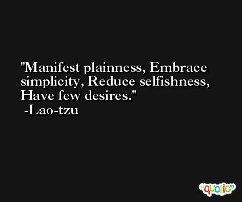 Manifest plainness, Embrace simplicity, Reduce selfishness, Have few desires. -Lao-tzu