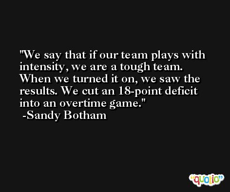 We say that if our team plays with intensity, we are a tough team. When we turned it on, we saw the results. We cut an 18-point deficit into an overtime game. -Sandy Botham