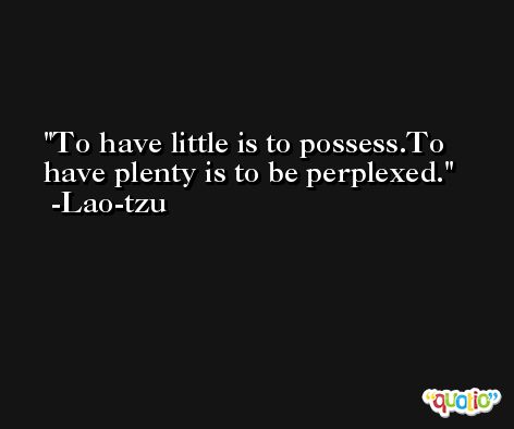 To have little is to possess.To have plenty is to be perplexed. -Lao-tzu