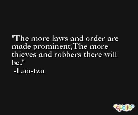 The more laws and order are made prominent,The more thieves and robbers there will be. -Lao-tzu