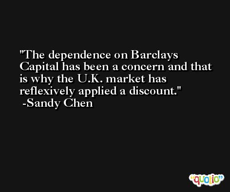 The dependence on Barclays Capital has been a concern and that is why the U.K. market has reflexively applied a discount. -Sandy Chen