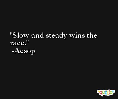 Slow and steady wins the race. -Aesop