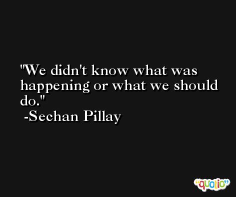 We didn't know what was happening or what we should do. -Sechan Pillay