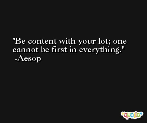 Be content with your lot; one cannot be first in everything. -Aesop