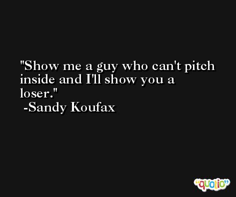 Show me a guy who can't pitch inside and I'll show you a loser. -Sandy Koufax