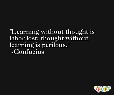 Learning without thought is labor lost; thought without learning is perilous. -Confucius