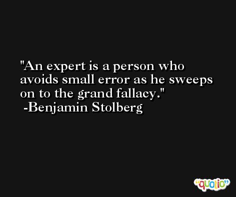 An expert is a person who avoids small error as he sweeps on to the grand fallacy. -Benjamin Stolberg