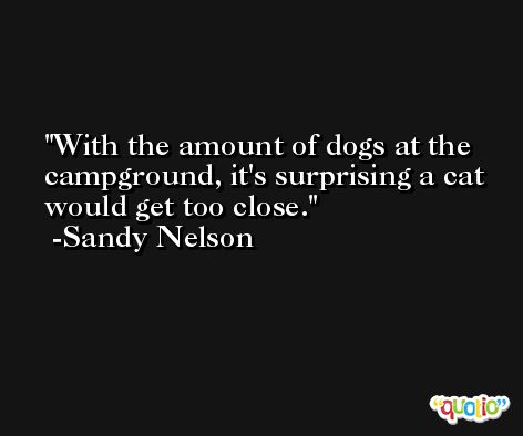 With the amount of dogs at the campground, it's surprising a cat would get too close. -Sandy Nelson