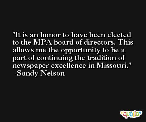 It is an honor to have been elected to the MPA board of directors. This allows me the opportunity to be a part of continuing the tradition of newspaper excellence in Missouri. -Sandy Nelson