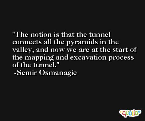 The notion is that the tunnel connects all the pyramids in the valley, and now we are at the start of the mapping and excavation process of the tunnel. -Semir Osmanagic