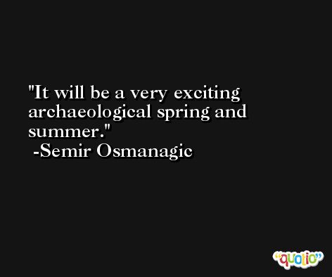 It will be a very exciting archaeological spring and summer. -Semir Osmanagic