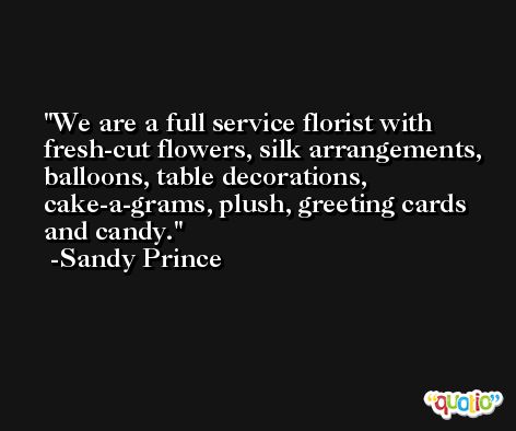 We are a full service florist with fresh-cut flowers, silk arrangements, balloons, table decorations, cake-a-grams, plush, greeting cards and candy. -Sandy Prince
