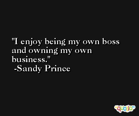 I enjoy being my own boss and owning my own business. -Sandy Prince