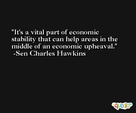 It's a vital part of economic stability that can help areas in the middle of an economic upheaval. -Sen Charles Hawkins