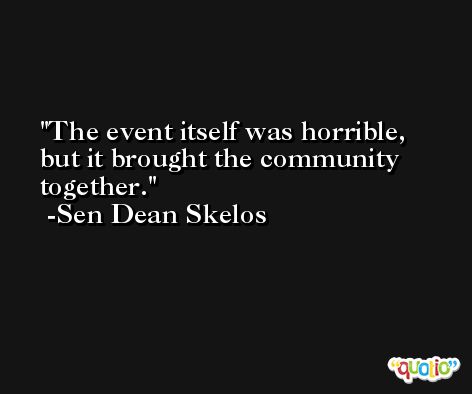 The event itself was horrible, but it brought the community together. -Sen Dean Skelos