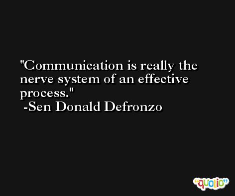 Communication is really the nerve system of an effective process. -Sen Donald Defronzo