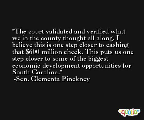 The court validated and verified what we in the county thought all along. I believe this is one step closer to cashing that $600 million check. This puts us one step closer to some of the biggest economic development opportunities for South Carolina. -Sen. Clementa Pinckney