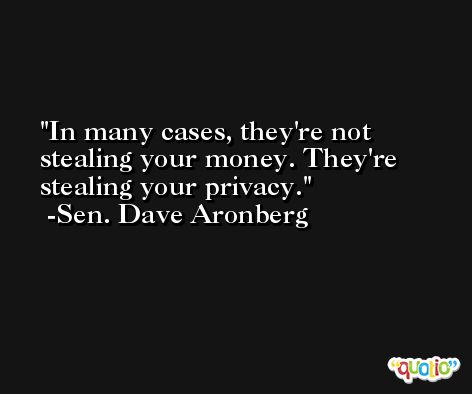 In many cases, they're not stealing your money. They're stealing your privacy. -Sen. Dave Aronberg