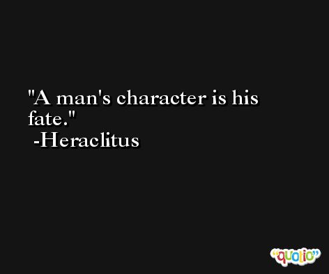 A man's character is his fate. -Heraclitus
