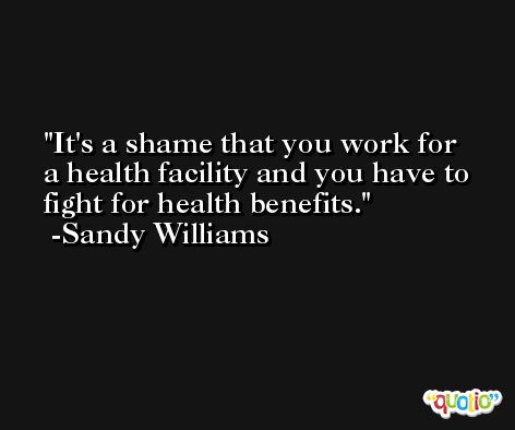 It's a shame that you work for a health facility and you have to fight for health benefits. -Sandy Williams