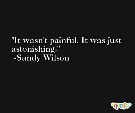 It wasn't painful. It was just astonishing. -Sandy Wilson