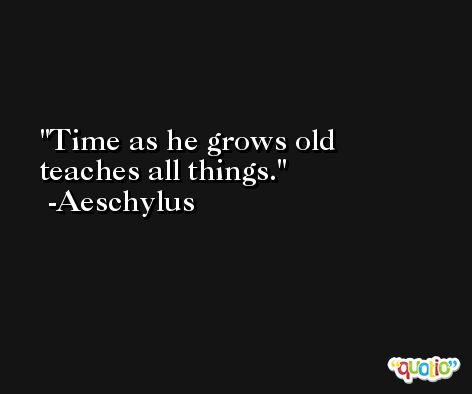 Time as he grows old teaches all things. -Aeschylus