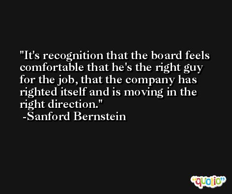 It's recognition that the board feels comfortable that he's the right guy for the job, that the company has righted itself and is moving in the right direction. -Sanford Bernstein
