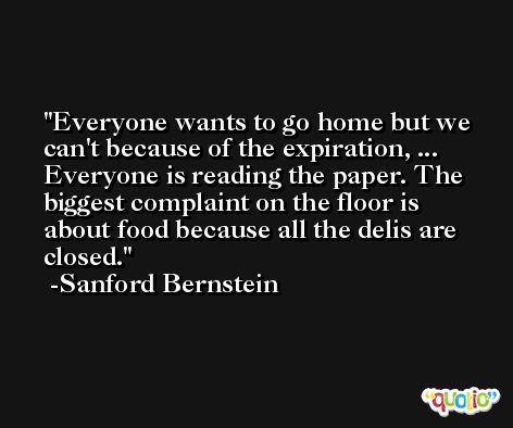 Everyone wants to go home but we can't because of the expiration, ... Everyone is reading the paper. The biggest complaint on the floor is about food because all the delis are closed. -Sanford Bernstein