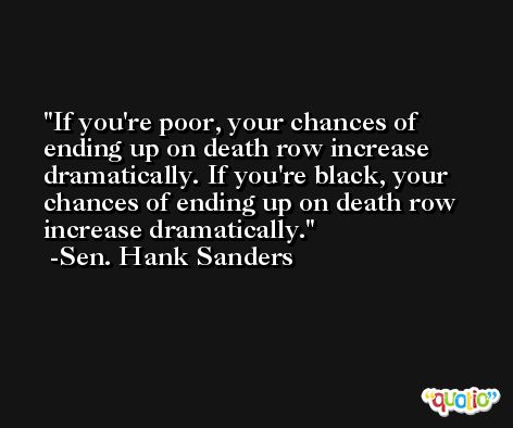 If you're poor, your chances of ending up on death row increase dramatically. If you're black, your chances of ending up on death row increase dramatically. -Sen. Hank Sanders