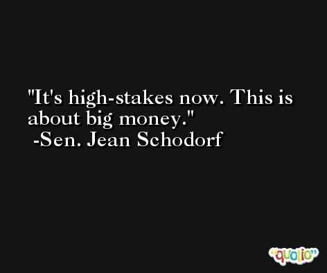 It's high-stakes now. This is about big money. -Sen. Jean Schodorf
