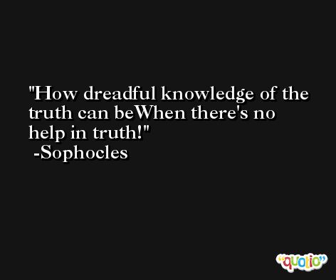 How dreadful knowledge of the truth can beWhen there's no help in truth! -Sophocles