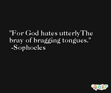 For God hates utterlyThe bray of bragging tongues. -Sophocles