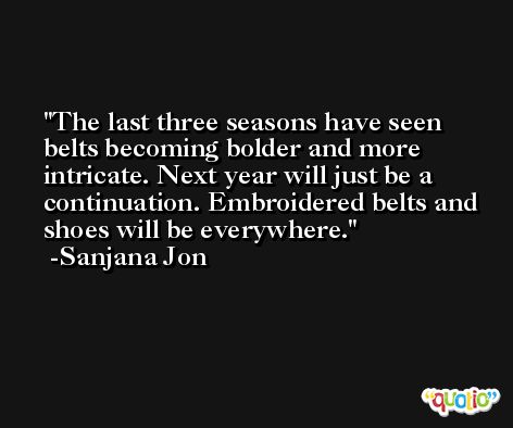 The last three seasons have seen belts becoming bolder and more intricate. Next year will just be a continuation. Embroidered belts and shoes will be everywhere. -Sanjana Jon