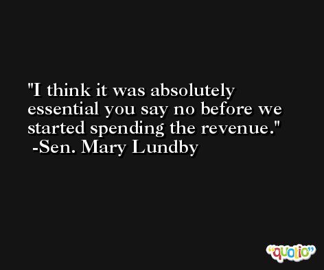 I think it was absolutely essential you say no before we started spending the revenue. -Sen. Mary Lundby
