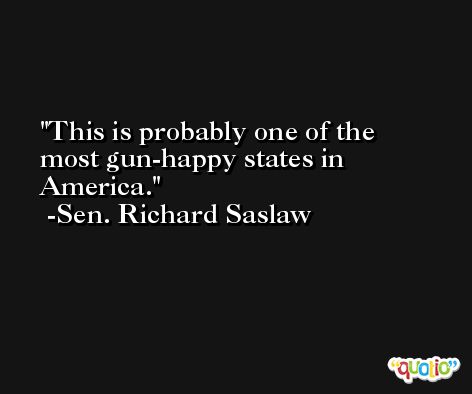 This is probably one of the most gun-happy states in America. -Sen. Richard Saslaw
