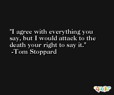 I agree with everything you say, but I would attack to the death your right to say it. -Tom Stoppard