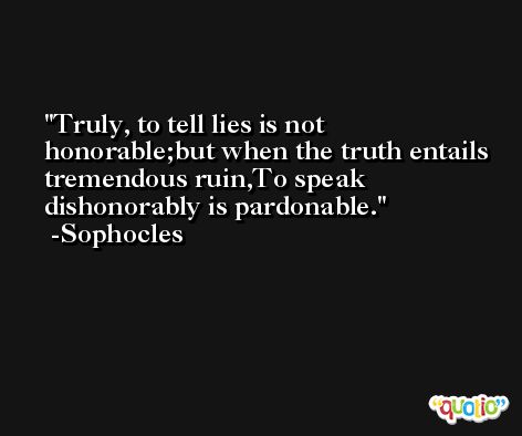 Truly, to tell lies is not honorable;but when the truth entails tremendous ruin,To speak dishonorably is pardonable. -Sophocles