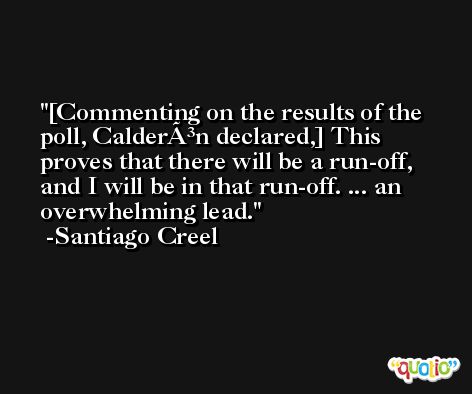 [Commenting on the results of the poll, CalderÃ³n declared,] This proves that there will be a run-off, and I will be in that run-off. ... an overwhelming lead. -Santiago Creel