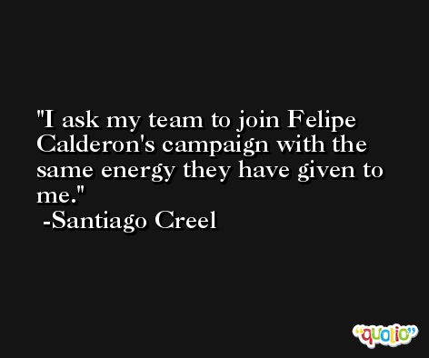 I ask my team to join Felipe Calderon's campaign with the same energy they have given to me. -Santiago Creel