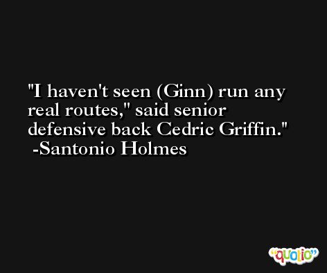 I haven't seen (Ginn) run any real routes,'' said senior defensive back Cedric Griffin. -Santonio Holmes