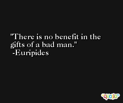 There is no benefit in the gifts of a bad man. -Euripides