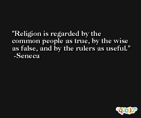 Religion is regarded by the common people as true, by the wise as false, and by the rulers as useful. -Seneca