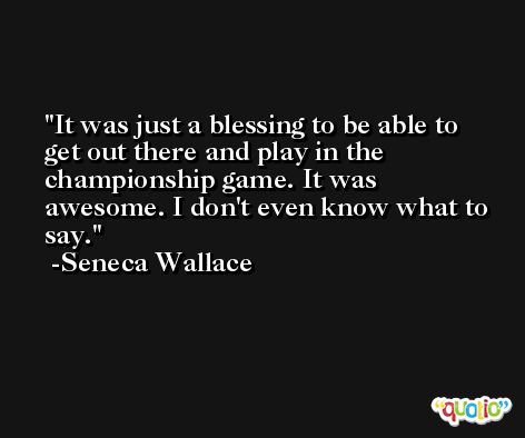 It was just a blessing to be able to get out there and play in the championship game. It was awesome. I don't even know what to say. -Seneca Wallace