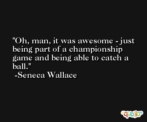 Oh, man, it was awesome - just being part of a championship game and being able to catch a ball. -Seneca Wallace
