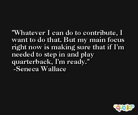 Whatever I can do to contribute, I want to do that. But my main focus right now is making sure that if I'm needed to step in and play quarterback, I'm ready. -Seneca Wallace