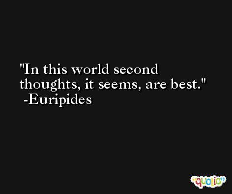 In this world second thoughts, it seems, are best. -Euripides