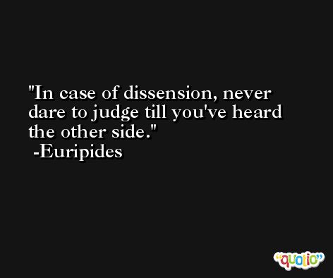 In case of dissension, never dare to judge till you've heard the other side. -Euripides