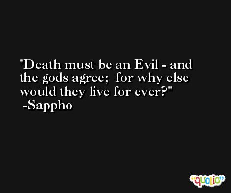 Death must be an Evil - and the gods agree;  for why else would they live for ever? -Sappho