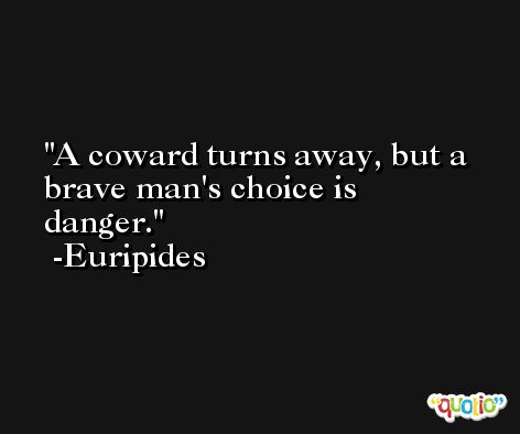 A coward turns away, but a brave man's choice is danger. -Euripides