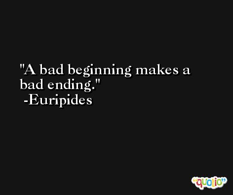 A bad beginning makes a bad ending. -Euripides